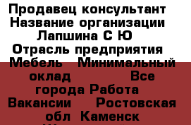 Продавец-консультант › Название организации ­ Лапшина С.Ю. › Отрасль предприятия ­ Мебель › Минимальный оклад ­ 45 000 - Все города Работа » Вакансии   . Ростовская обл.,Каменск-Шахтинский г.